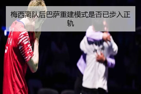 梅西离队后巴萨重建模式是否已步入正轨